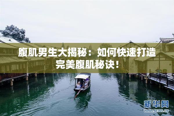 腹肌男生大揭秘：如何快速打造完美腹肌秘诀！