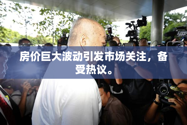 房价巨大波动引发市场关注，备受热议。
