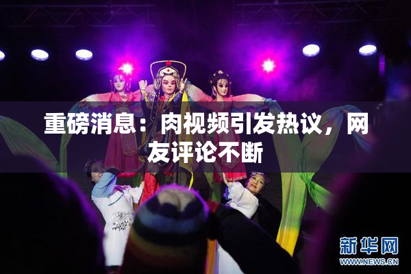 重磅消息：肉视频引发热议，网友评论不断