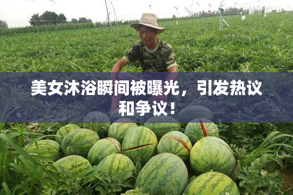美女沐浴瞬间被曝光，引发热议和争议！