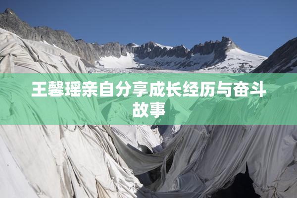 王馨瑶亲自分享成长经历与奋斗故事