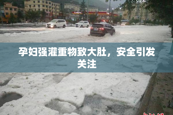 孕妇强灌重物致大肚，安全引发关注