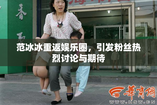 范冰冰重返娱乐圈，引发粉丝热烈讨论与期待