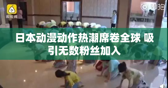 日本动漫动作热潮席卷全球 吸引无数粉丝加入