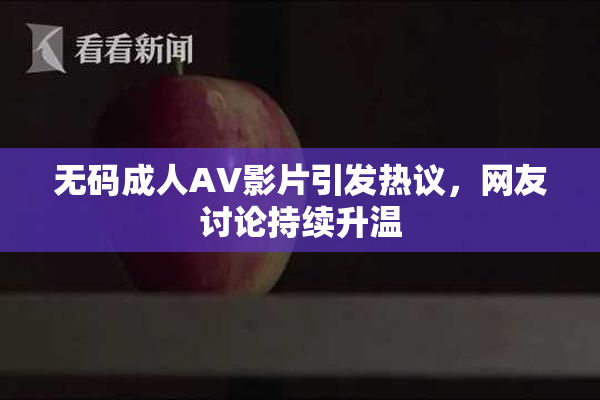 无码成人AV影片引发热议，网友讨论持续升温