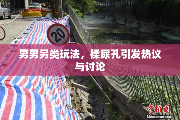 男男另类玩法，揉尿孔引发热议与讨论