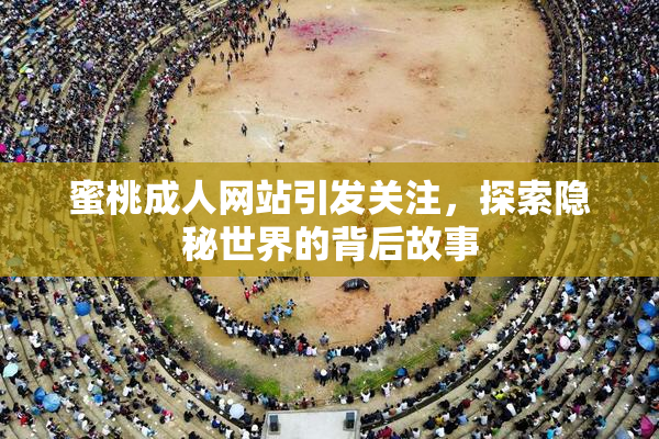 蜜桃成人网站引发关注，探索隐秘世界的背后故事