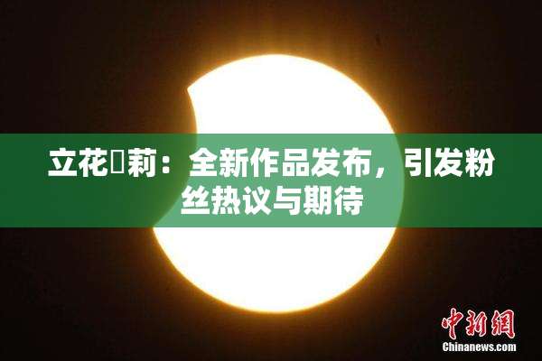 立花瑠莉：全新作品发布，引发粉丝热议与期待
