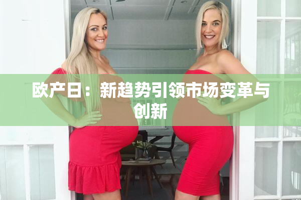 欧产日：新趋势引领市场变革与创新