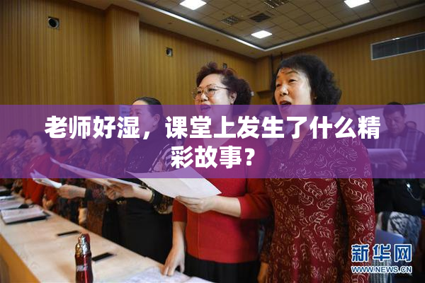 老师好湿，课堂上发生了什么精彩故事？