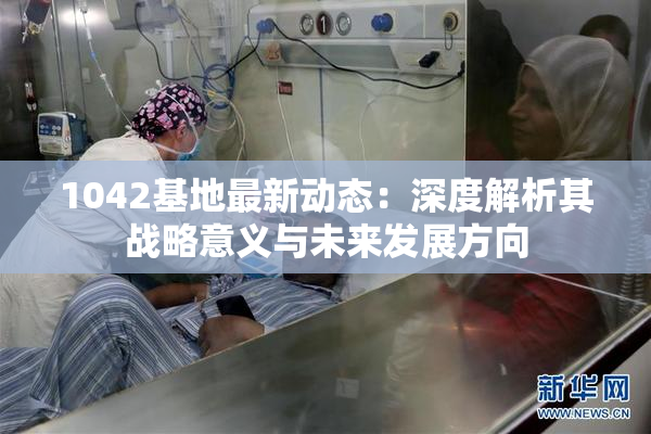 1042基地最新动态：深度解析其战略意义与未来发展方向