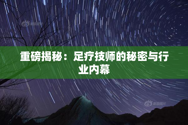 重磅揭秘：足疗技师的秘密与行业内幕