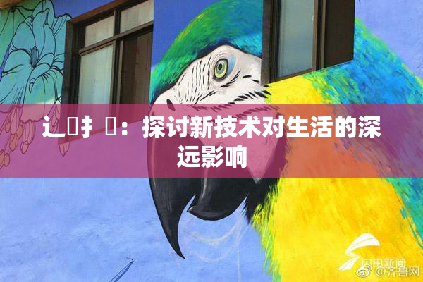 辶喿扌畐：探讨新技术对生活的深远影响