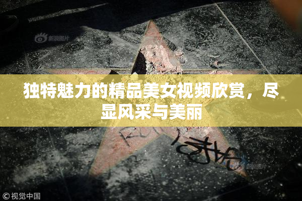 独特魅力的精品美女视频欣赏，尽显风采与美丽