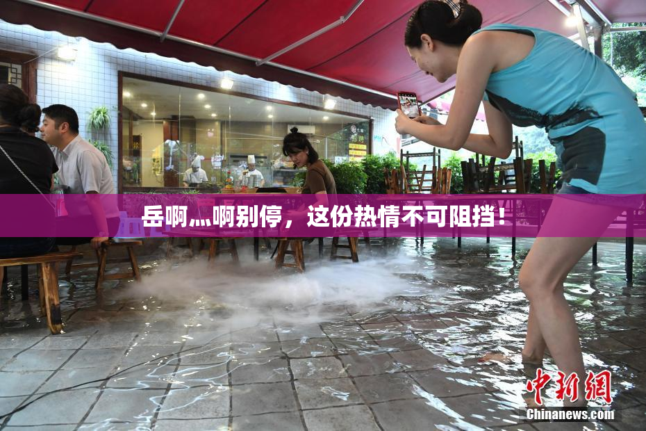 岳啊灬啊别停，这份热情不可阻挡！