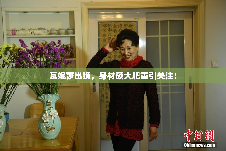 瓦妮莎出镜，身材硕大肥重引关注！