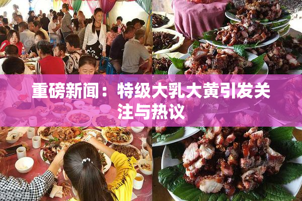 重磅新闻：特级大乳大黄引发关注与热议