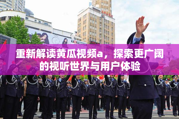 重新解读黄瓜视频a，探索更广阔的视听世界与用户体验