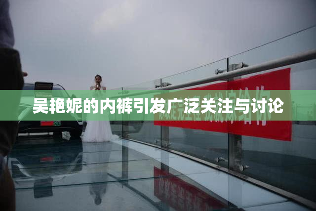 吴艳妮的内裤引发广泛关注与讨论
