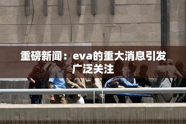 重磅新闻：eva的重大消息引发广泛关注