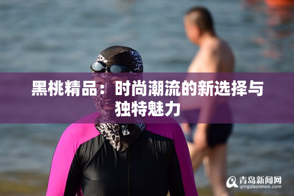 黑桃精品：时尚潮流的新选择与独特魅力