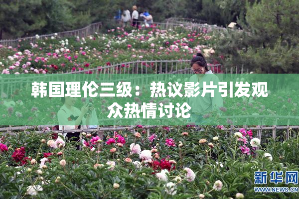 韩国理伦三级：热议影片引发观众热情讨论