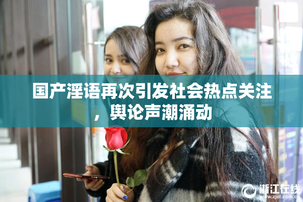 国产淫语再次引发社会热点关注，舆论声潮涌动