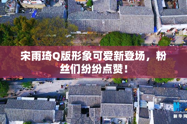 宋雨琦Q版形象可爱新登场，粉丝们纷纷点赞！