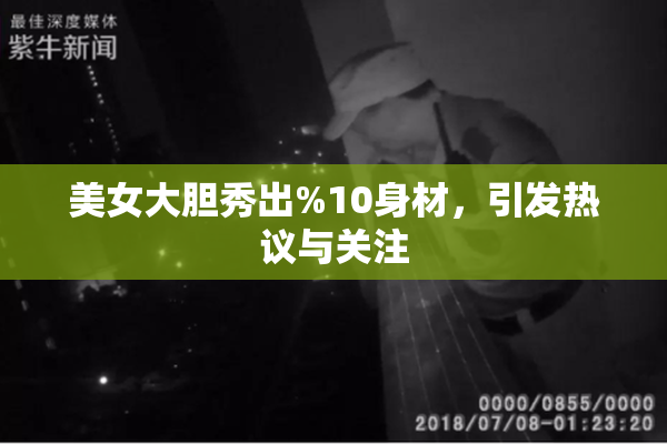 美女大胆秀出%10身材，引发热议与关注