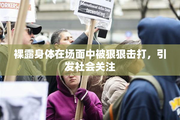 裸露身体在场面中被狠狠击打，引发社会关注