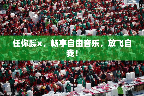 任你躁x，畅享自由音乐，放飞自我！