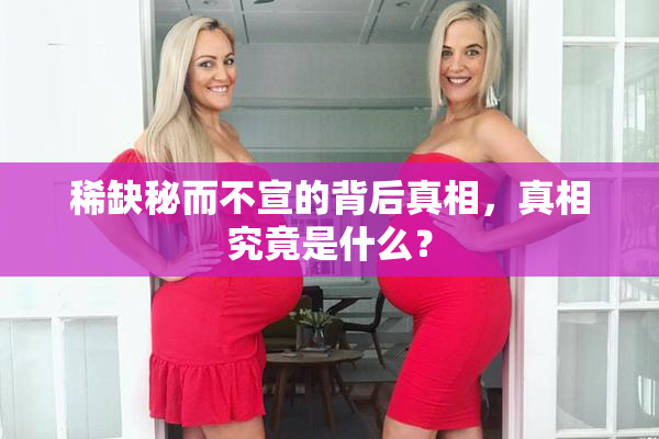 稀缺秘而不宣的背后真相，真相究竟是什么？