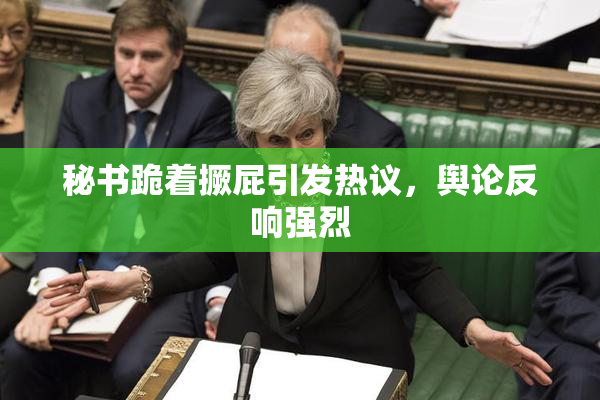秘书跪着撅屁引发热议，舆论反响强烈