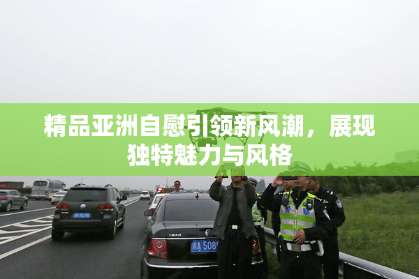 精品亚洲自慰引领新风潮，展现独特魅力与风格