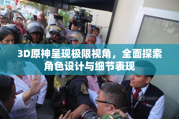 3D原神呈现极限视角，全面探索角色设计与细节表现