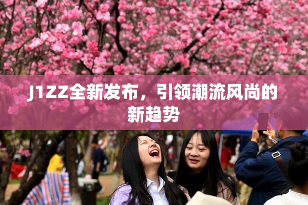 J1ZZ全新发布，引领潮流风尚的新趋势