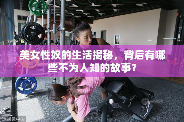 美女性奴的生活揭秘，背后有哪些不为人知的故事？