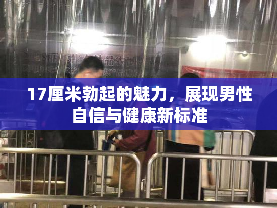 17厘米勃起的魅力，展现男性自信与健康新标准