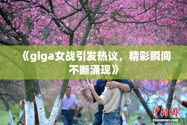 《giga女战引发热议，精彩瞬间不断涌现》