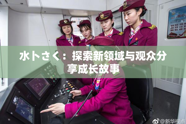 水卜さく：探索新领域与观众分享成长故事