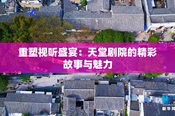 重塑视听盛宴：天堂剧院的精彩故事与魅力