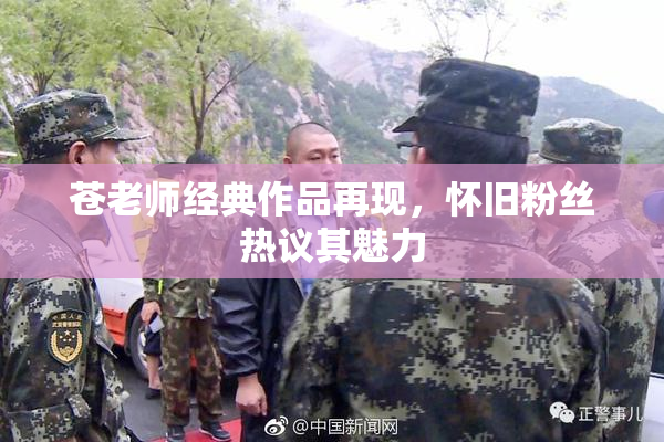 苍老师经典作品再现，怀旧粉丝热议其魅力