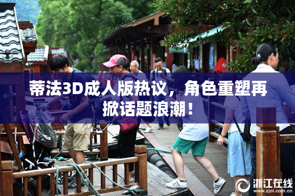 蒂法3D成人版热议，角色重塑再掀话题浪潮！