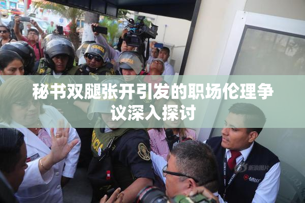 秘书双腿张开引发的职场伦理争议深入探讨