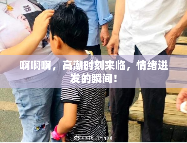 啊啊啊，高潮时刻来临，情绪迸发的瞬间！