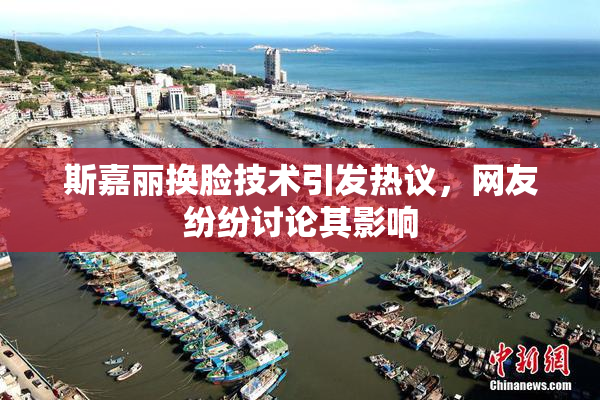 斯嘉丽换脸技术引发热议，网友纷纷讨论其影响