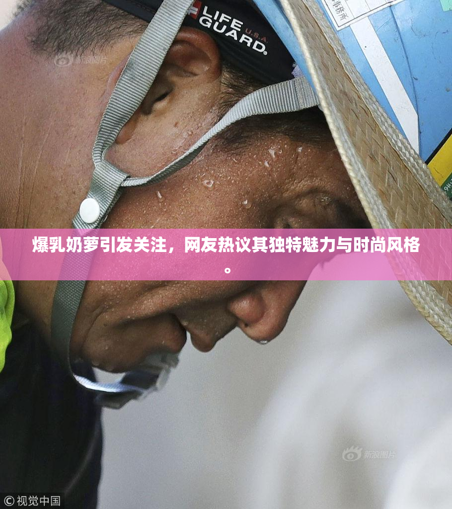 爆乳奶萝引发关注，网友热议其独特魅力与时尚风格。