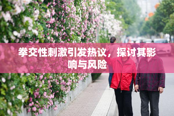 拳交性刺激引发热议，探讨其影响与风险