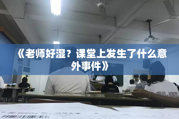 《老师好湿？课堂上发生了什么意外事件》
