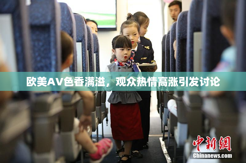 欧美AV色香满溢，观众热情高涨引发讨论